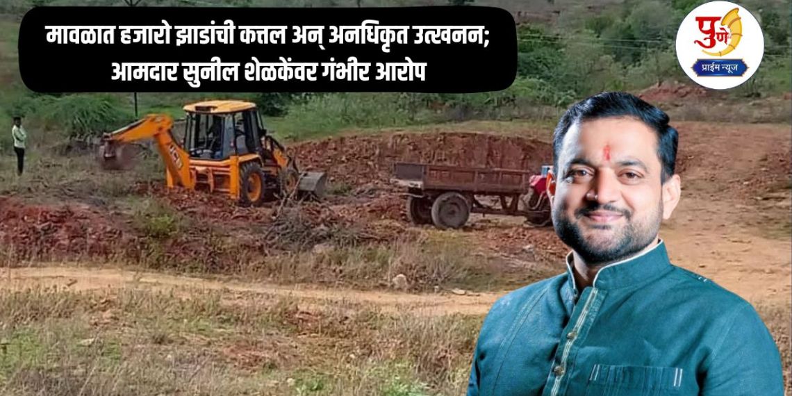 Maval News: Slaughter of thousands of trees and unauthorized excavation in Maval; Serious allegations against MLA Sunil Shelke, what is the matter?